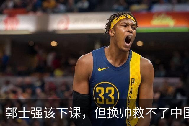 郭士强该下课，但换帅救不了中国男篮！再好的教练也难改先天短板